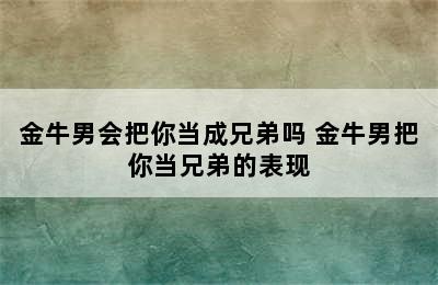 金牛男会把你当成兄弟吗 金牛男把你当兄弟的表现